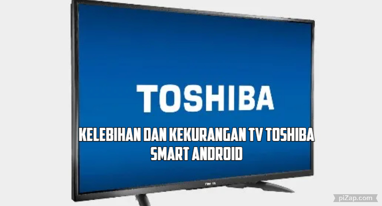 TV Toshiba Smart Android Mempunyai Kelebihan dan Kekurangan, Perhatikan Hal-Hal Ini Sebelum Membeli!