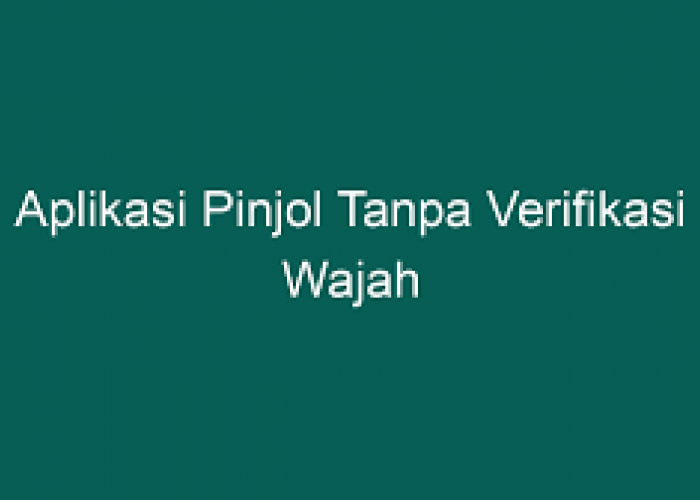 6 Pinjol Tanpa Verifikasi Wajah dan Cepat Cair