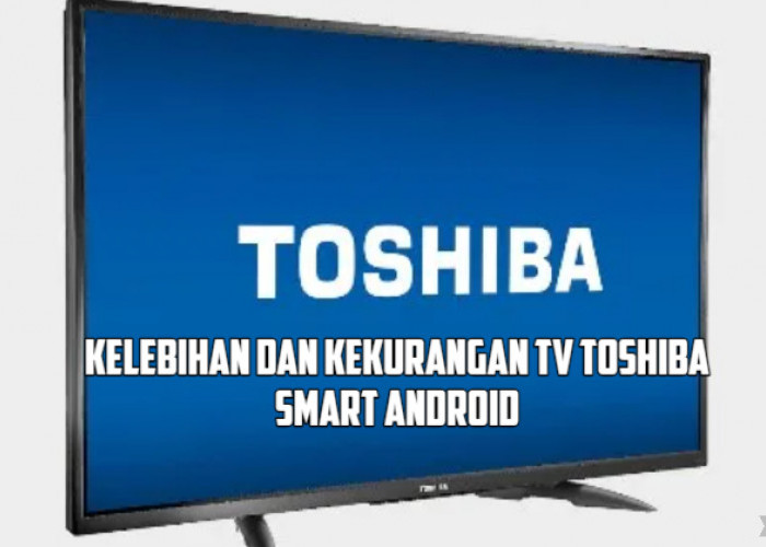 TV Toshiba Smart Android Mempunyai Kelebihan dan Kekurangan, Perhatikan Hal-Hal Ini Sebelum Membeli!